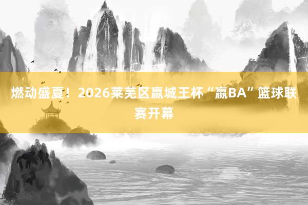 燃动盛夏！2026莱芜区嬴城王杯“嬴BA”篮球联赛开幕