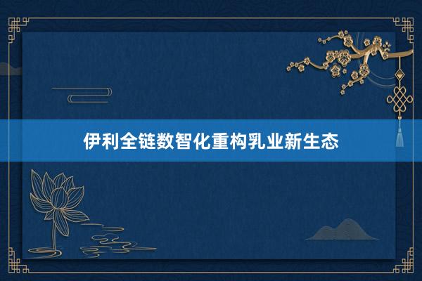 伊利全链数智化重构乳业新生态