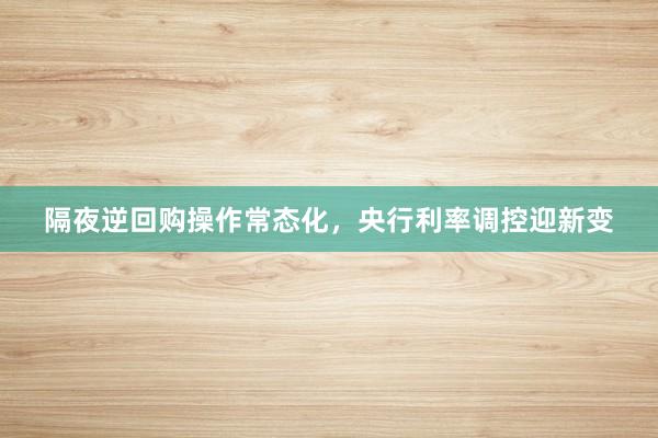 隔夜逆回购操作常态化，央行利率调控迎新变