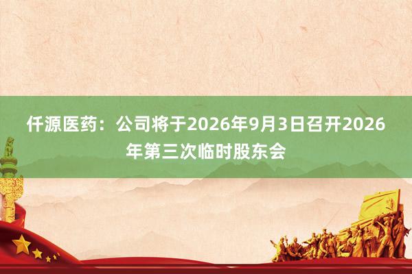仟源医药：公司将于2026年9月3日召开2026年第三次临时股东会