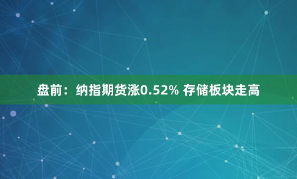 盘前：纳指期货涨0.52% 存储板块走高