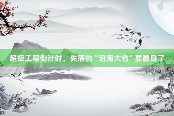 超级工程倒计时，失落的“沿海大省”要翻身了