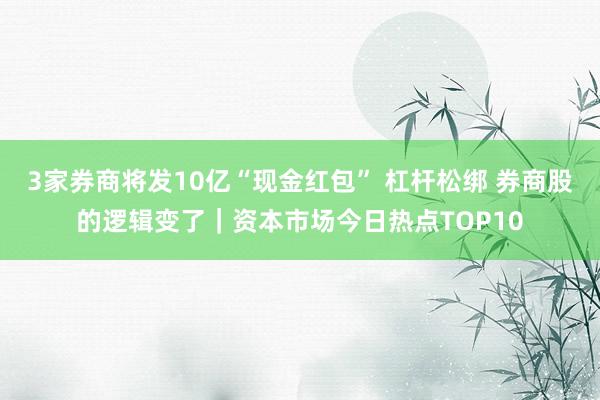 3家券商将发10亿“现金红包” 杠杆松绑 券商股的逻辑变了｜资本市场今日热点TOP10