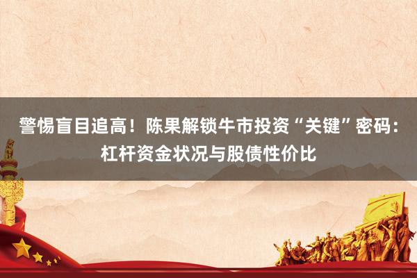 警惕盲目追高！陈果解锁牛市投资“关键”密码：杠杆资金状况与股债性价比