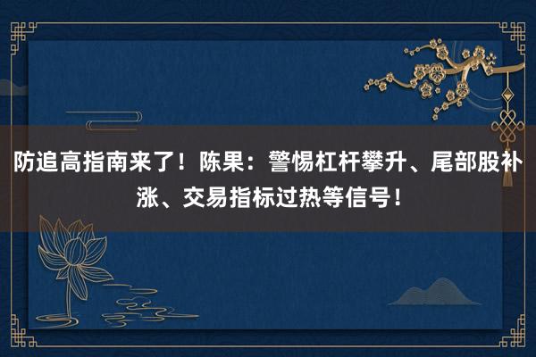 防追高指南来了！陈果：警惕杠杆攀升、尾部股补涨、交易指标过热等信号！