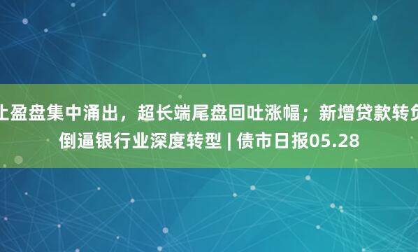 止盈盘集中涌出，超长端尾盘回吐涨幅；新增贷款转负倒逼银行业深度转型 | 债市日报05.28