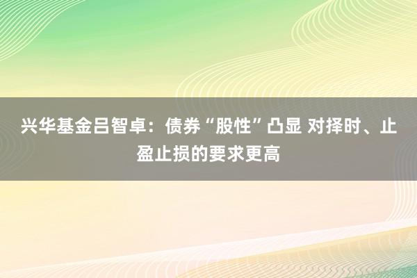 兴华基金吕智卓：债券“股性”凸显 对择时、止盈止损的要求更高