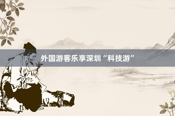 外国游客乐享深圳“科技游”