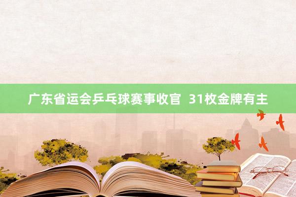广东省运会乒乓球赛事收官  31枚金牌有主