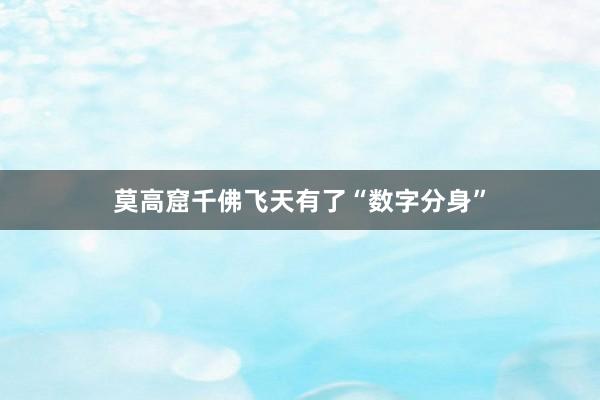 莫高窟千佛飞天有了“数字分身”