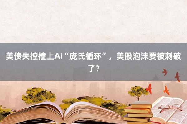 美债失控撞上AI“庞氏循环”，美股泡沫要被刺破了？
