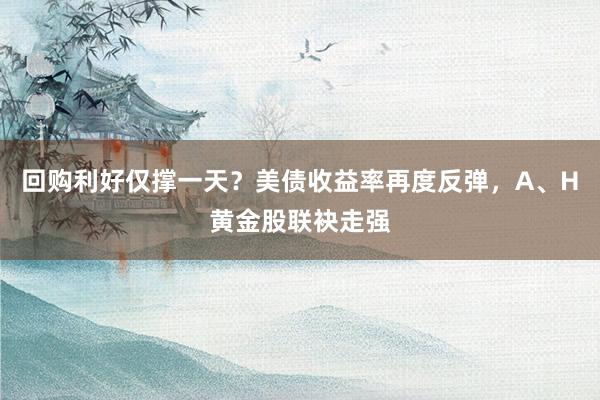 回购利好仅撑一天？美债收益率再度反弹，A、H黄金股联袂走强