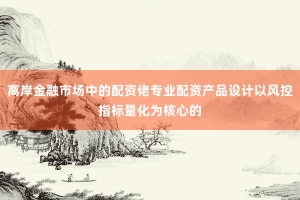 离岸金融市场中的配资佬专业配资产品设计以风控指标量化为核心的