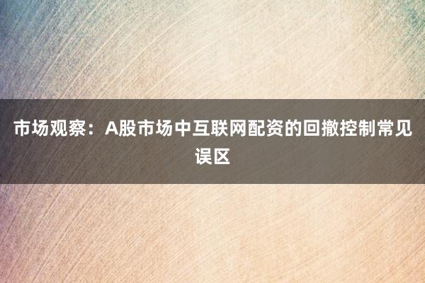 市场观察：A股市场中互联网配资的回撤控制常见误区