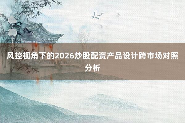 风控视角下的2026炒股配资产品设计跨市场对照分析