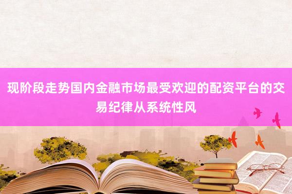 现阶段走势国内金融市场最受欢迎的配资平台的交易纪律从系统性风