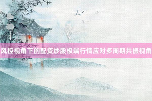 风控视角下的配资炒股极端行情应对多周期共振视角