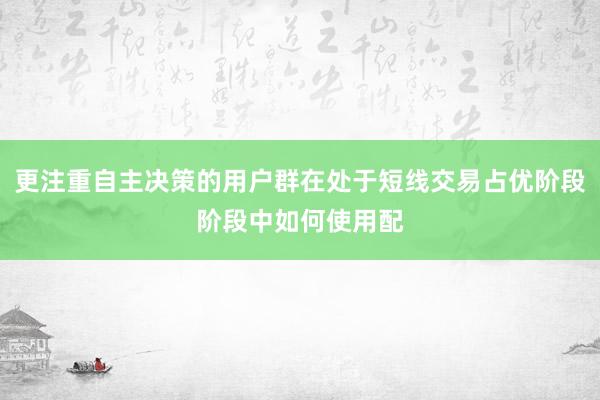 更注重自主决策的用户群在处于短线交易占优阶段阶段中如何使用配