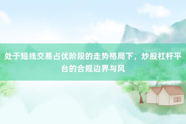处于短线交易占优阶段的走势格局下，炒股杠杆平台的合规边界与风