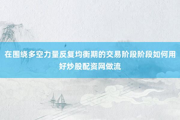 在围绕多空力量反复均衡期的交易阶段阶段如何用好炒股配资网做流