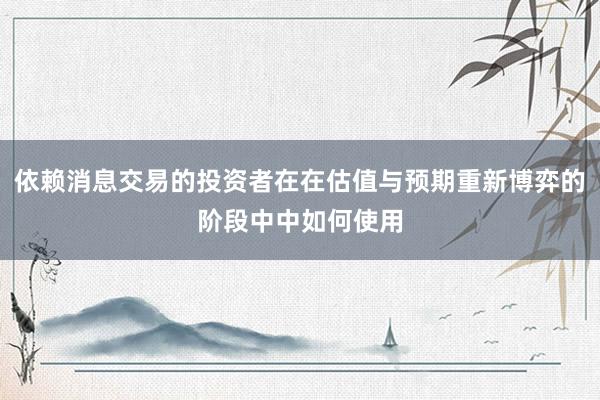 依赖消息交易的投资者在在估值与预期重新博弈的阶段中中如何使用