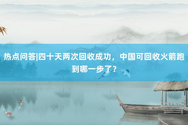热点问答|四十天两次回收成功，中国可回收火箭跑到哪一步了？