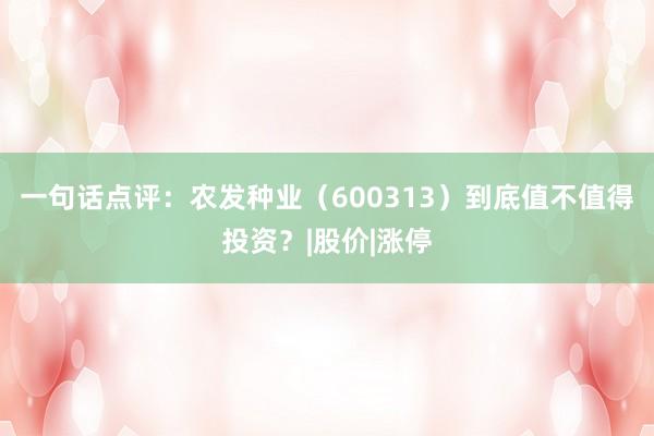 一句话点评：农发种业（600313）到底值不值得投资？|股价|涨停