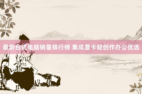 最新台式电脑销量排行榜 集成显卡轻创作办公优选