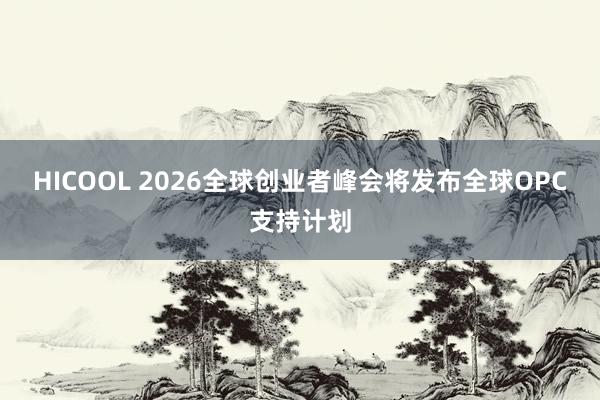 HICOOL 2026全球创业者峰会将发布全球OPC支持计划