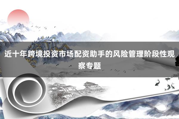 近十年跨境投资市场配资助手的风险管理阶段性观察专题