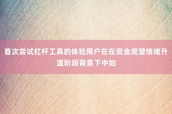 首次尝试杠杆工具的体验用户在在资金观望情绪升温阶段背景下中如