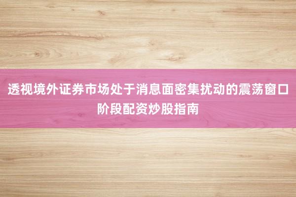 透视境外证券市场处于消息面密集扰动的震荡窗口阶段配资炒股指南