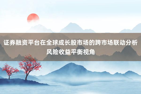 证券融资平台在全球成长股市场的跨市场联动分析风险收益平衡视角