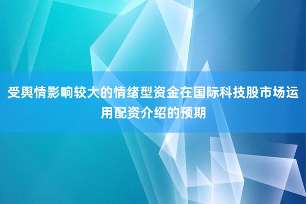 受舆情影响较大的情绪型资金在国际科技股市场运用配资介绍的预期