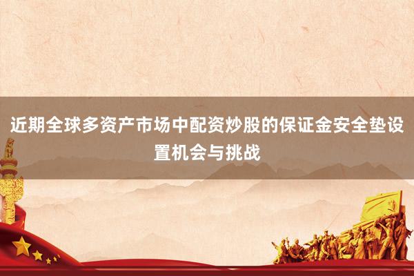 近期全球多资产市场中配资炒股的保证金安全垫设置机会与挑战