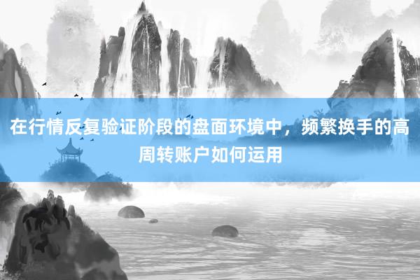 在行情反复验证阶段的盘面环境中，频繁换手的高周转账户如何运用