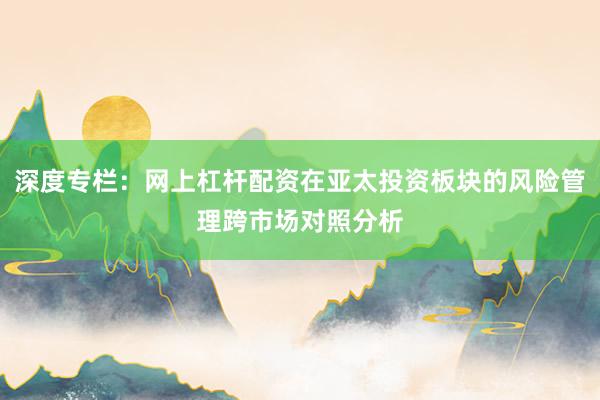 深度专栏：网上杠杆配资在亚太投资板块的风险管理跨市场对照分析
