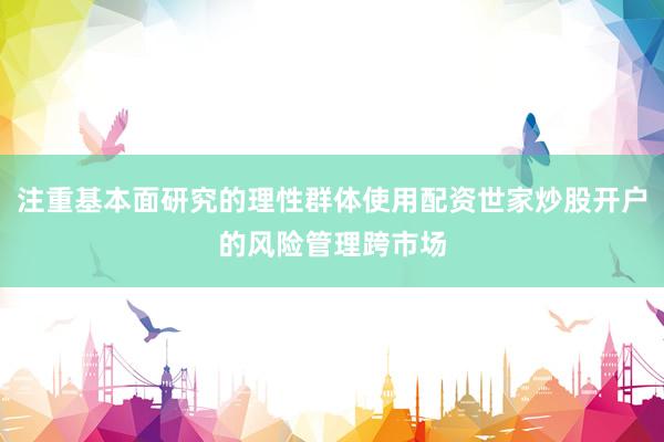 注重基本面研究的理性群体使用配资世家炒股开户的风险管理跨市场