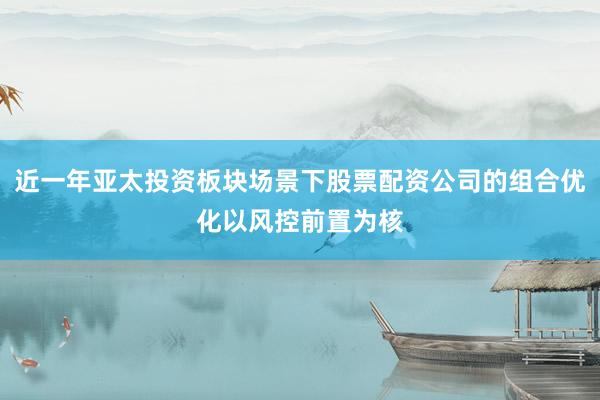 近一年亚太投资板块场景下股票配资公司的组合优化以风控前置为核