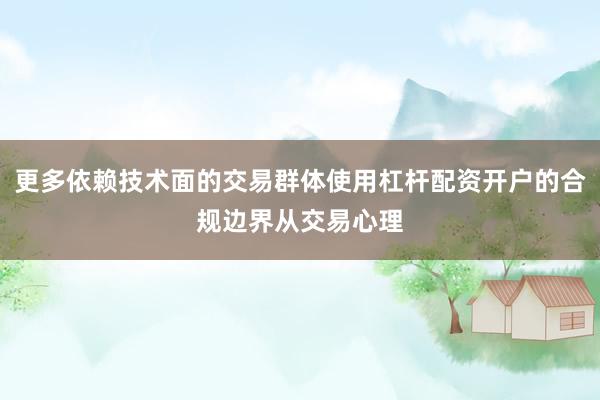 更多依赖技术面的交易群体使用杠杆配资开户的合规边界从交易心理