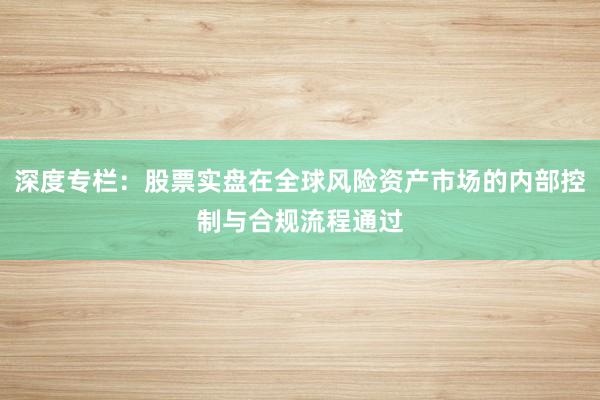 深度专栏：股票实盘在全球风险资产市场的内部控制与合规流程通过