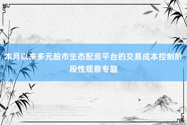 本月以来多元股市生态配资平台的交易成本控制阶段性观察专题