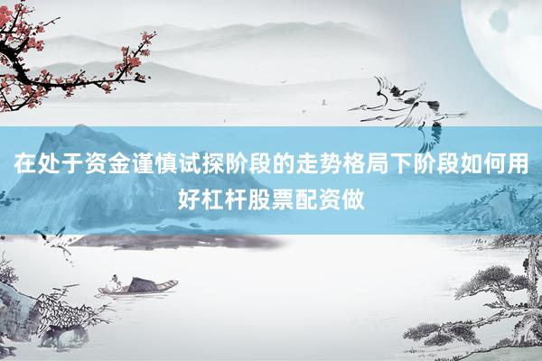 在处于资金谨慎试探阶段的走势格局下阶段如何用好杠杆股票配资做
