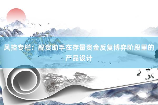 风控专栏：配资助手在存量资金反复博弈阶段里的产品设计