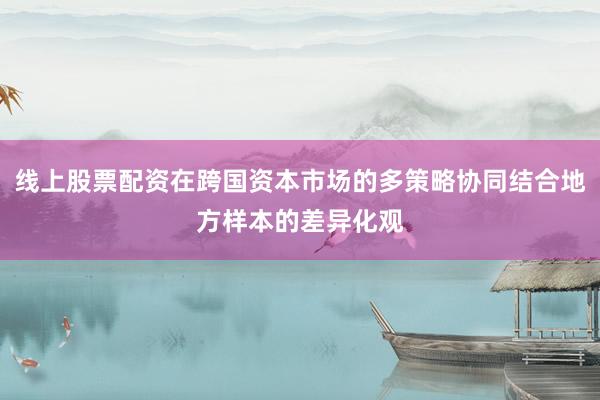 线上股票配资在跨国资本市场的多策略协同结合地方样本的差异化观