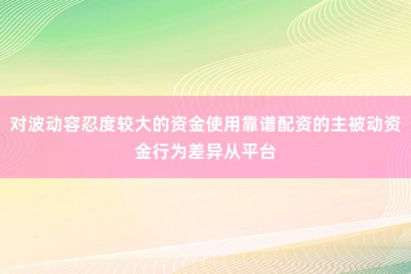 对波动容忍度较大的资金使用靠谱配资的主被动资金行为差异从平台