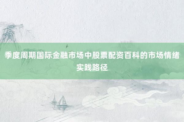 季度周期国际金融市场中股票配资百科的市场情绪实践路径