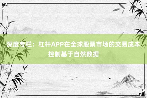 深度专栏：杠杆APP在全球股票市场的交易成本控制基于自然数据