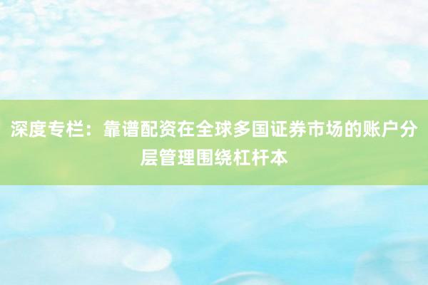 深度专栏：靠谱配资在全球多国证券市场的账户分层管理围绕杠杆本