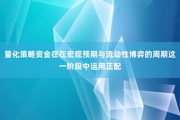 量化策略资金在在宏观预期与流动性博弈的周期这一阶段中运用正配